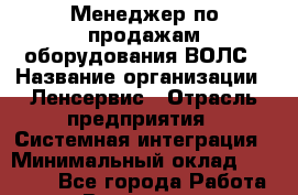 Менеджер по продажам оборудования ВОЛС › Название организации ­ Ленсервис › Отрасль предприятия ­ Системная интеграция › Минимальный оклад ­ 30 000 - Все города Работа » Вакансии   . Московская обл.,Бронницы г.